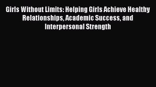 Read Girls Without Limits: Helping Girls Achieve Healthy Relationships Academic Success and