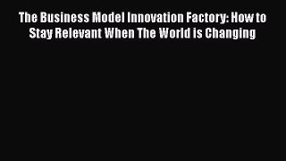 Read The Business Model Innovation Factory: How to Stay Relevant When The World is Changing