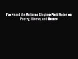 Read I've Heard the Vultures Singing: Field Notes on Poetry Illness and Nature Ebook Online