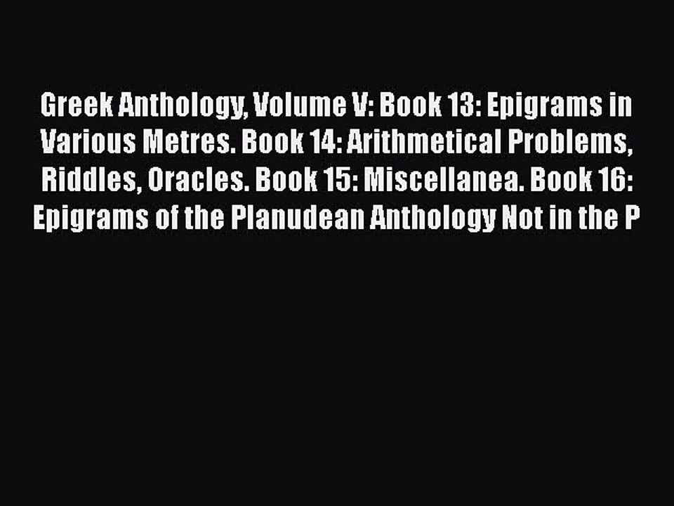 Read Greek Anthology Volume V: Book 13: Epigrams in Various Metres. Book 14: Arithmetical Problems