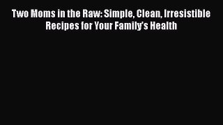 Read Two Moms in the Raw: Simple Clean Irresistible Recipes for Your Family's Health Ebook