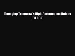[PDF] Managing Tomorrow's High-Performance Unions (PB GPG) [Read] Online