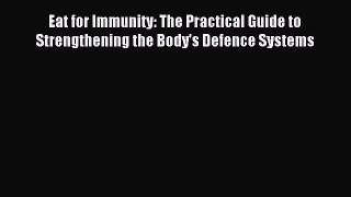 Download Eat for Immunity: The Practical Guide to Strengthening the Body's Defence Systems