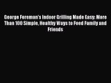 Read George Foreman's Indoor Grilling Made Easy: More Than 100 Simple Healthy Ways to Feed