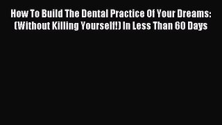 Read How To Build The Dental Practice Of Your Dreams: (Without Killing Yourself!) In Less Than