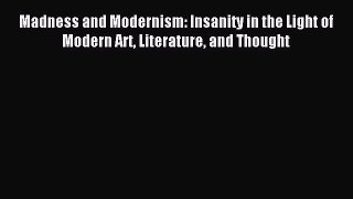 Read Madness and Modernism: Insanity in the Light of Modern Art Literature and Thought Ebook