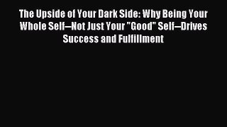 Read The Upside of Your Dark Side: Why Being Your Whole Self--Not Just Your Good Self--Drives