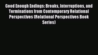 Read Good Enough Endings: Breaks Interruptions and Terminations from Contemporary Relational