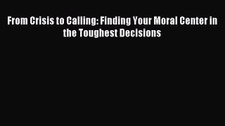 Read From Crisis to Calling: Finding Your Moral Center in the Toughest Decisions Ebook Free