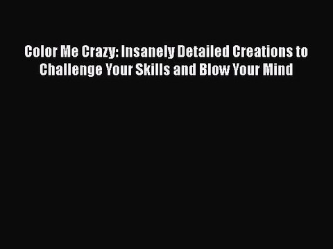 Read Books Color Me Crazy: Insanely Detailed Creations to Challenge Your Skills and Blow Your