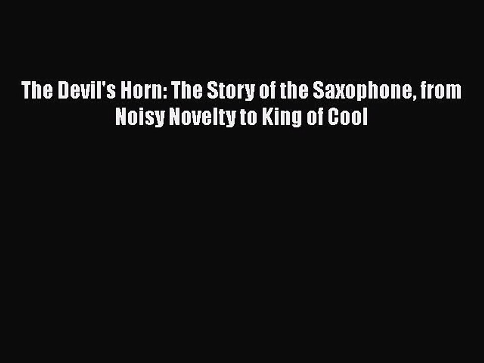 Read Books The Devil's Horn: The Story of the Saxophone from Noisy Novelty to King of Cool