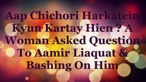 Aap Chichori Harkatein Kyun Kartay Hai _ A Woman Asked Question To Aamir Liaquat Bashing On Him