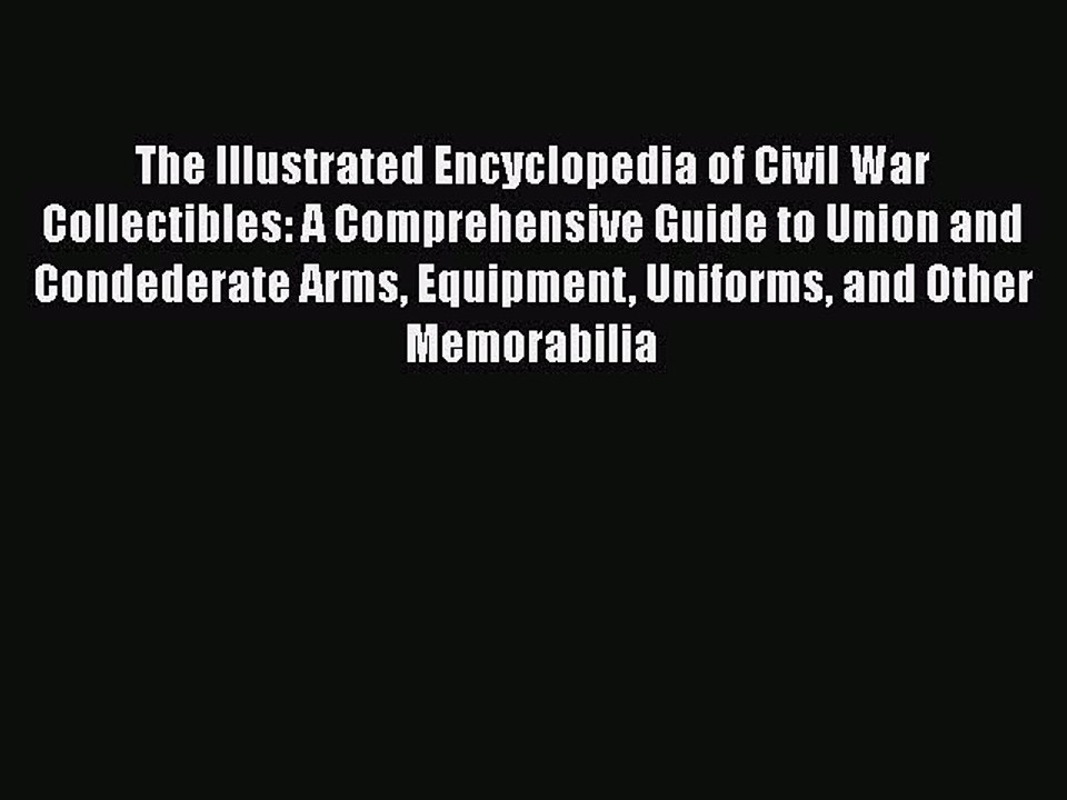 Read Books The Illustrated Encyclopedia of Civil War Collectibles: A Comprehensive Guide to