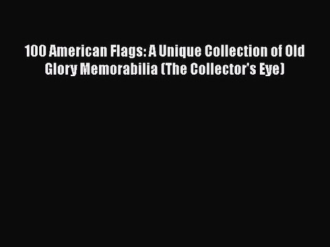 Read Books 100 American Flags: A Unique Collection of Old Glory Memorabilia (The Collector's