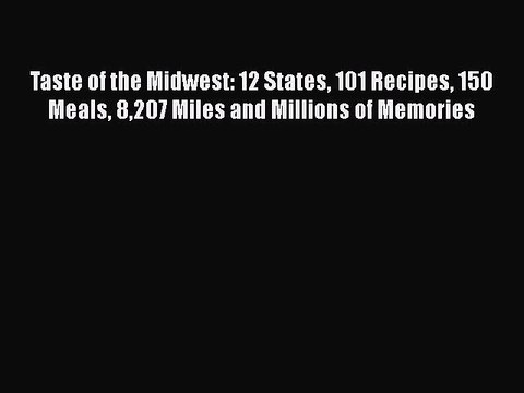 Read Books Taste of the Midwest: 12 States 101 Recipes 150 Meals 8207 Miles and Millions of