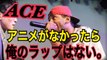 フリースタイルダンジョンにも登場のACE　「アニメがなかったら俺のラップはない」と語り一人孤独に鍛錬を積み重ねたラップに怖い物はない！japanese hiphop