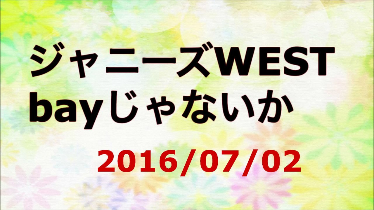 【2016/07/02】ジャニーズWEST bayじゃないか