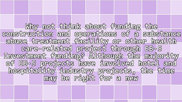 Using Eb-5 Investment Funding for the Construction of a Substance Abuse Treatment Facility Project