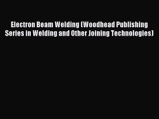 Read Electron Beam Welding (Woodhead Publishing Series in Welding and Other Joining Technologies)