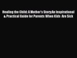 [PDF] Healing the Child: A Mother's Story:An Inspirational & Practical Guide for Parents When