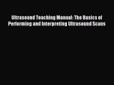 Read Ultrasound Teaching Manual: The Basics of Performing and Interpreting Ultrasound Scans