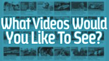 What Videos Would You Like To See?