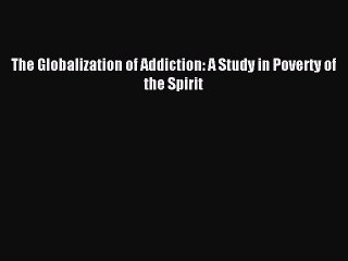 Read The Globalization of Addiction: A Study in Poverty of the Spirit PDF Free