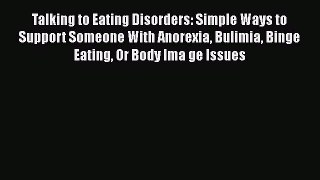 Download Talking to Eating Disorders: Simple Ways to Support Someone With Anorexia Bulimia