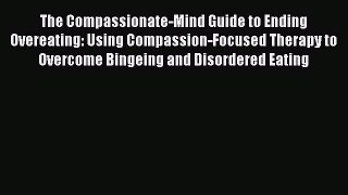 Read The Compassionate-Mind Guide to Ending Overeating: Using Compassion-Focused Therapy to