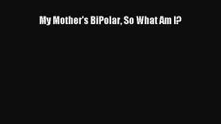 Read My Mother's BiPolar So What Am I? Ebook Free