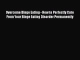 Read Overcome Binge Eating - How to Perfectly Cure From Your Binge Eating Disorder Permanently
