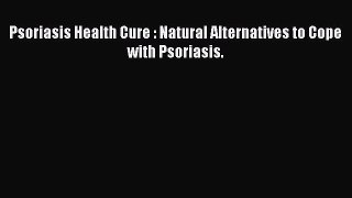 Download Psoriasis Health Cure : Natural Alternatives to Cope with Psoriasis. Ebook Online