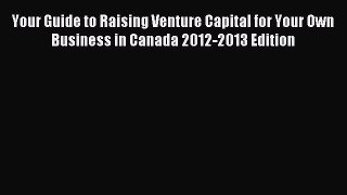 [PDF] Your Guide to Raising Venture Capital for Your Own Business in Canada 2012-2013 Edition