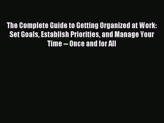 [PDF] The Complete Guide to Getting Organized at Work: Set Goals Establish Priorities and Manage