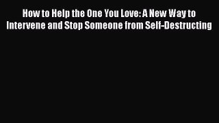 Read How to Help the One You Love: A New Way to Intervene and Stop Someone from Self-Destructing