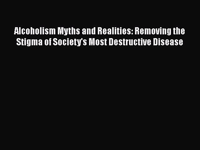 Download Alcoholism Myths and Realities: Removing the Stigma of Society’s Most Destructive