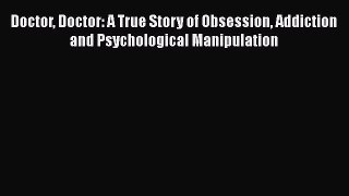 Download Doctor Doctor: A True Story of Obsession Addiction and Psychological Manipulation