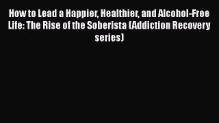 Read How to Lead a Happier Healthier and Alcohol-Free Life: The Rise of the Soberista (Addiction