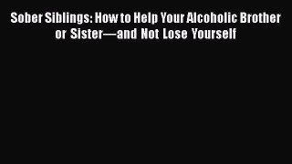 Read Sober Siblings: How to Help Your Alcoholic Brother or Sister—and Not Lose Yourself PDF