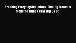 Read Breaking Everyday Addictions: Finding Freedom from the Things That Trip Us Up Ebook Free