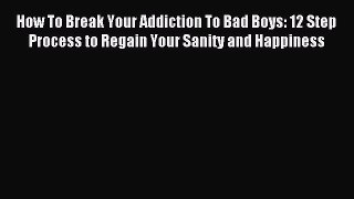 Read How To Break Your Addiction To Bad Boys: 12 Step Process to Regain Your Sanity and Happiness