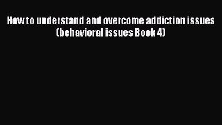 Read How to understand and overcome addiction issues (behavioral issues Book 4) Ebook Free