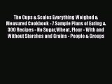 Read The Cups & Scales Everything Weighed & Measured Cookbook - 7 Sample Plans of Eating &