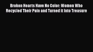Read Broken Hearts Have No Color: Women Who Recycled Their Pain and Turned it Into Treasure