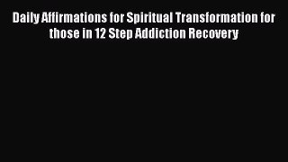 Read Daily Affirmations for Spiritual Transformation for those in 12 Step Addiction Recovery