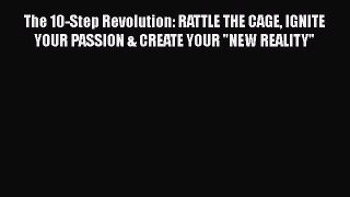 Read The 10-Step Revolution: RATTLE THE CAGE IGNITE YOUR PASSION & CREATE YOUR NEW REALITY