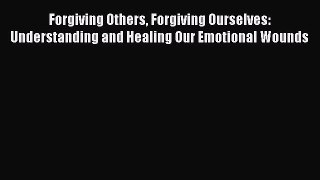Download Forgiving Others Forgiving Ourselves: Understanding and Healing Our Emotional Wounds