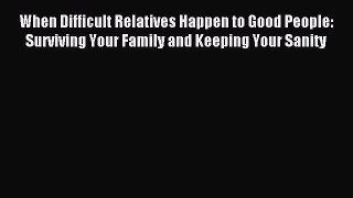 Read When Difficult Relatives Happen to Good People: Surviving Your Family and Keeping Your