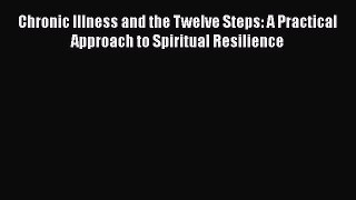 Read Chronic Illness and the Twelve Steps: A Practical Approach to Spiritual Resilience Ebook