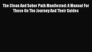 Read The Clean And Sober Path Manifested: A Manual For Those On The Journey And Their Guides